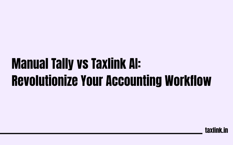 Manual Tally vs Taxlink AI: Transforming Accounting Efficiency with 90% Time Savings